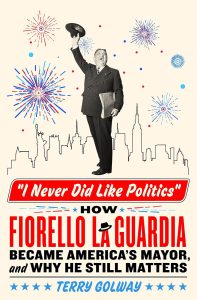 I Never Did Like Politics: How Fiorello La Guardia Became America's Mayor, and Why He Still Matters.